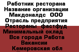 Работник ресторана › Название организации ­ Макдоналдс, ООО › Отрасль предприятия ­ Рестораны, фастфуд › Минимальный оклад ­ 1 - Все города Работа » Вакансии   . Кемеровская обл.,Прокопьевск г.